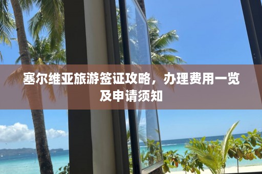 塞尔维亚旅游签证攻略，办理费用一览及申请须知