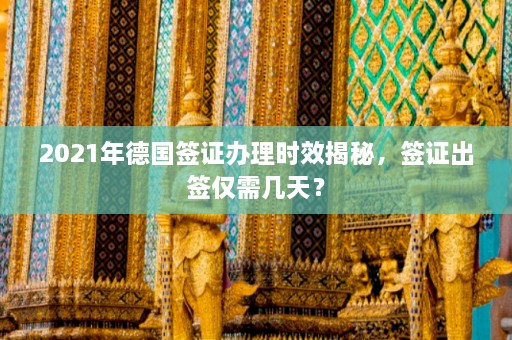 2021年德国签证办理时效揭秘，签证出签仅需几天？