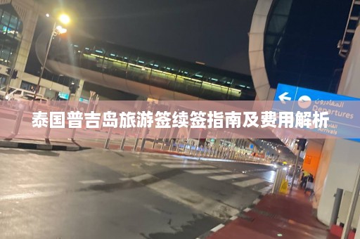 泰国普吉岛旅游签续签指南及费用解析