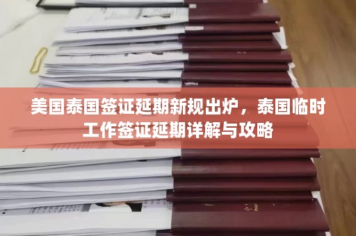 美国泰国签证延期新规出炉，泰国临时工作签证延期详解与攻略