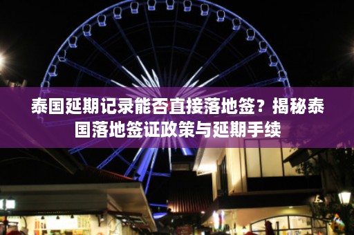 泰国延期记录能否直接落地签？揭秘泰国落地签证政策与延期手续