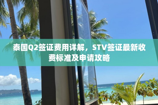 泰国Q2签证费用详解，STV签证最新收费标准及申请攻略