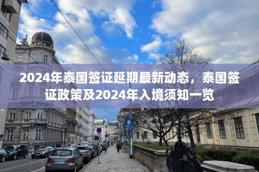 2024年泰国签证延期最新动态，泰国签证政策及2024年入境须知一览