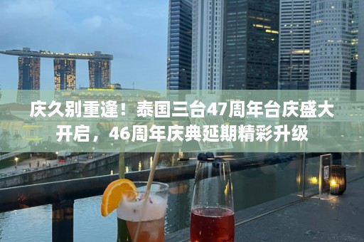 庆久别重逢！泰国三台47周年台庆盛大开启，46周年庆典延期精彩升级