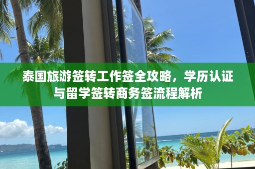 泰国旅游签转工作签全攻略，学历认证与留学签转商务签流程解析