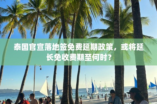 泰国官宣落地签免费延期政策，或将延长免收费期至何时？