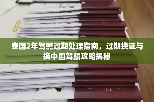 泰国2年驾照过期处理指南，过期换证与换中国驾照攻略揭秘