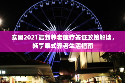 泰国2021最新养老医疗签证政策解读，畅享泰式养老生活指南