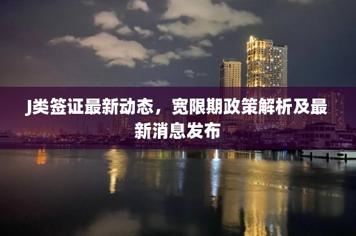 J类签证最新动态，宽限期政策解析及最新消息发布