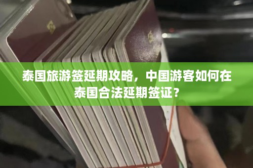 泰国旅游签延期攻略，中国游客如何在泰国合法延期签证？