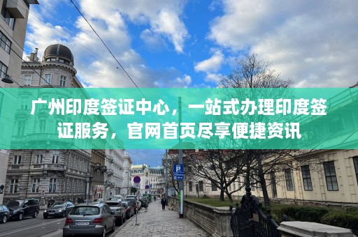 广州印度签证中心，一站式办理印度签证服务，官网首页尽享便捷资讯