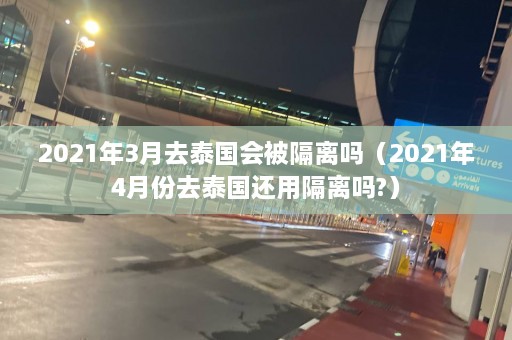 2021年3月去泰国会被隔离吗（2021年4月份去泰国还用隔离吗?）