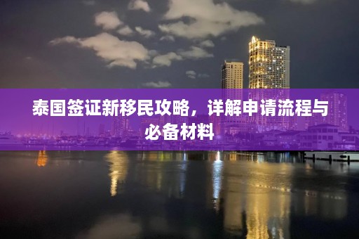 泰国签证新移民攻略，详解申请流程与必备材料