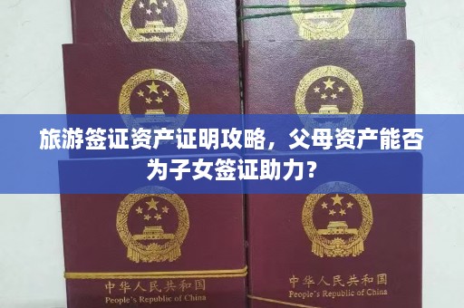 旅游签证资产证明攻略，父母资产能否为子女签证助力？