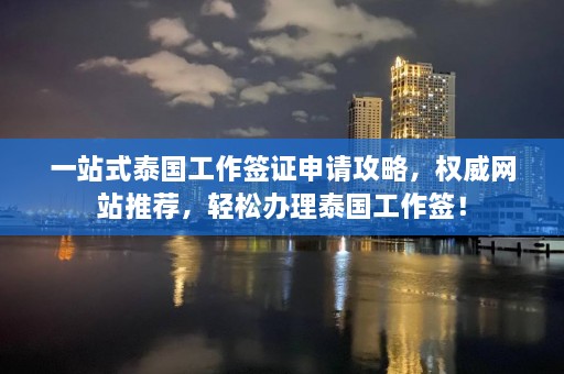 一站式泰国工作签证申请攻略，权威网站推荐，轻松办理泰国工作签！