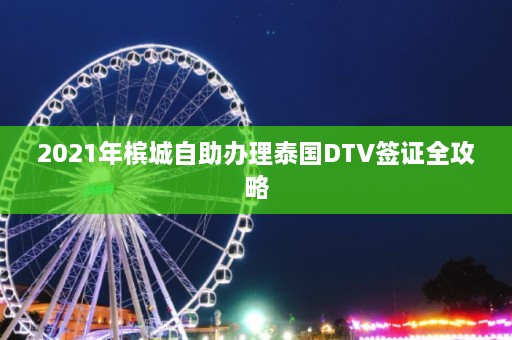 2021年槟城自助办理泰国DTV签证全攻略