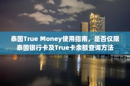 泰国True Money使用指南，是否仅限泰国银行卡及True卡余额查询方法