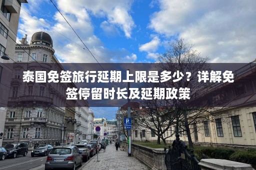 泰国免签旅行延期上限是多少？详解免签停留时长及延期政策