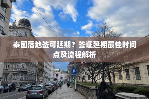 泰国落地签可延期？签证延期最佳时间点及流程解析