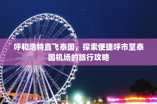 呼和浩特直飞泰国，探索便捷呼市至泰国机场的旅行攻略