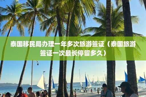 泰国移民局办理一年多次旅游签证（泰国旅游签证一次最长停留多久）