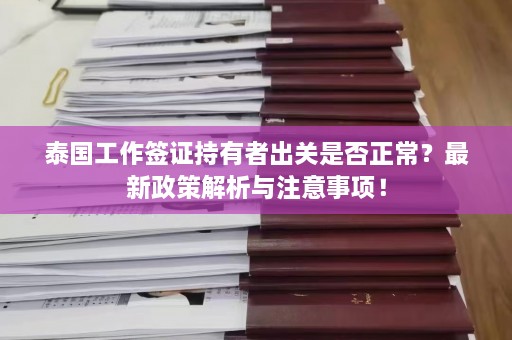 泰国工作签证持有者出关是否正常？最新政策解析与注意事项！