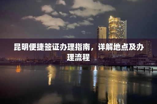 昆明便捷签证办理指南，详解地点及办理流程