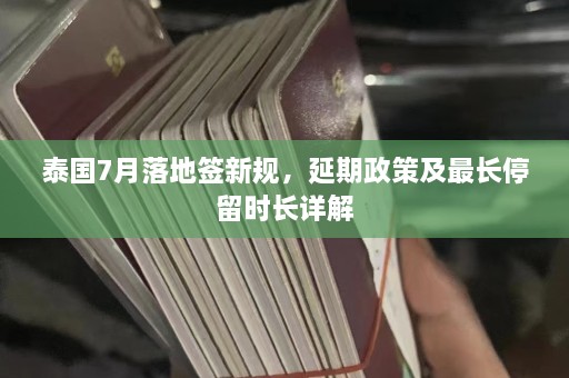 泰国7月落地签新规，延期政策及最长停留时长详解