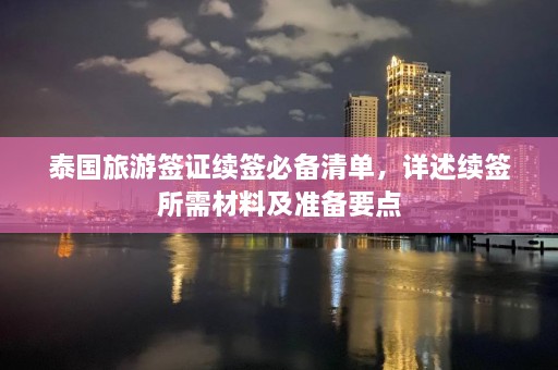 泰国旅游签证续签必备清单，详述续签所需材料及准备要点