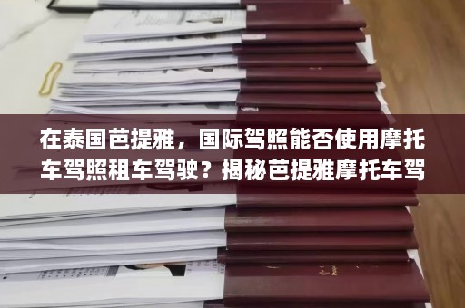 在泰国芭提雅，国际驾照能否使用摩托车驾照租车驾驶？揭秘芭提雅摩托车驾照使用真相