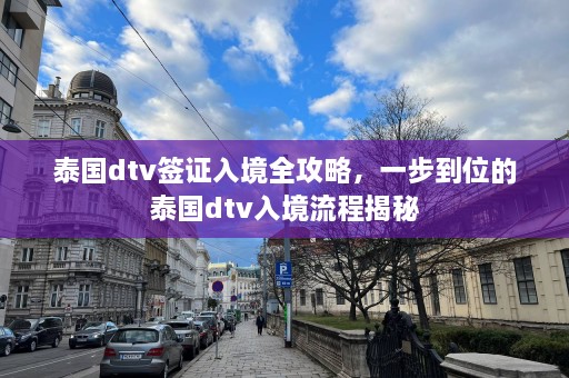 泰国dtv签证入境全攻略，一步到位的泰国dtv入境流程揭秘