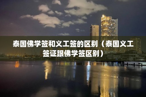 泰国佛学签和义工签的区别（泰国义工签证跟佛学签区别）