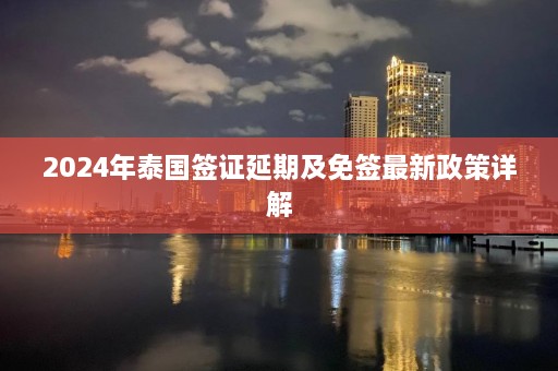 2024年泰国签证延期及免签最新政策详解