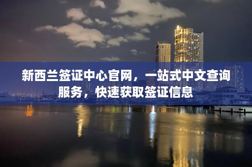 新西兰签证中心官网，一站式中文查询服务，快速获取签证信息