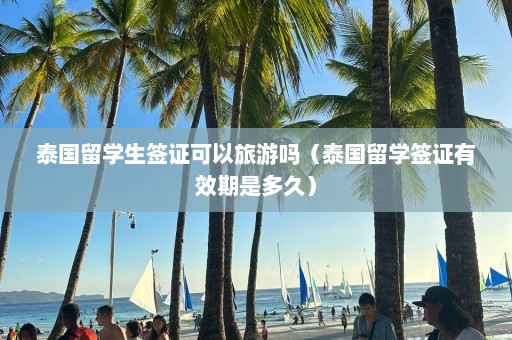 泰国留学生签证可以旅游吗（泰国留学签证有效期是多久）