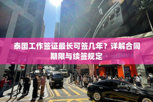 泰国工作签证最长可签几年？详解合同期限与续签规定