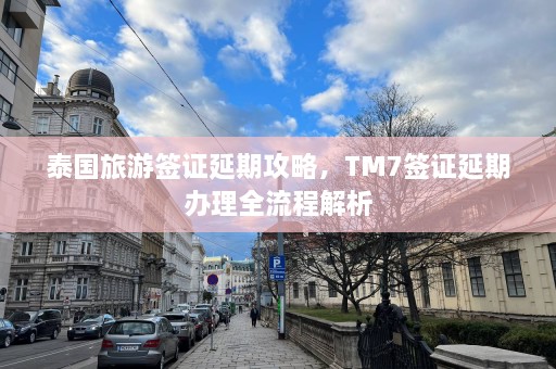 泰国旅游签证延期攻略，TM7签证延期办理全流程解析