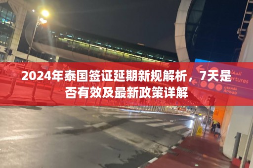 2024年泰国签证延期新规解析，7天是否有效及最新政策详解