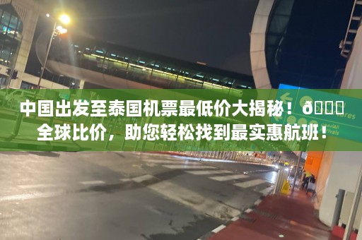 中国出发至泰国机票最低价大揭秘！🌟全球比价，助您轻松找到最实惠航班！