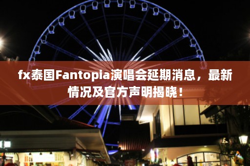 fx泰国Fantopia演唱会延期消息，最新情况及 *** 声明揭晓！