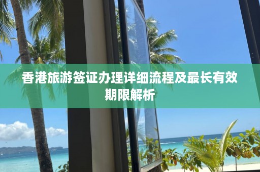 香港旅游签证办理详细流程及最长有效期限解析