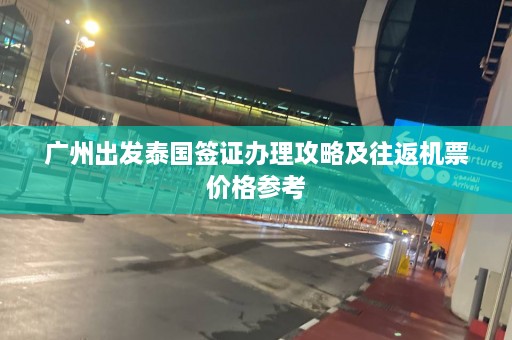 广州出发泰国签证办理攻略及往返机票价格参考