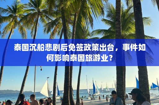 泰国沉船悲剧后免签政策出台，事件如何影响泰国旅游业？