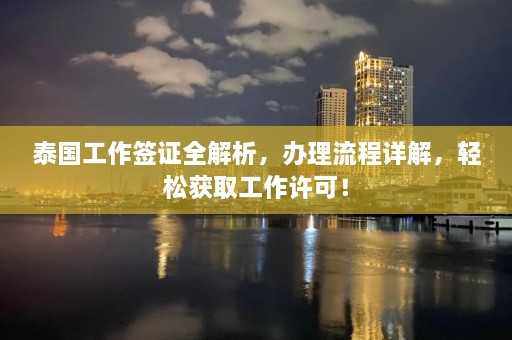 泰国工作签证全解析，办理流程详解，轻松获取工作许可！