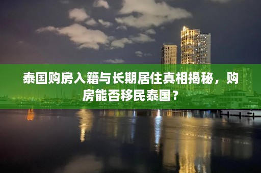 泰国购房入籍与长期居住真相揭秘，购房能否移民泰国？