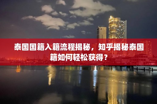 泰国国籍入籍流程揭秘，知乎揭秘泰国籍如何轻松获得？