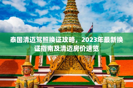 泰国清迈驾照换证攻略，2023年最新换证指南及清迈房价速览