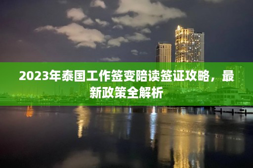 2023年泰国工作签变陪读签证攻略，最新政策全解析