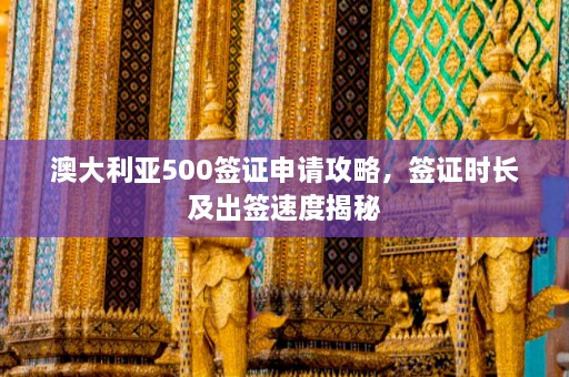 澳大利亚500签证申请攻略，签证时长及出签速度揭秘