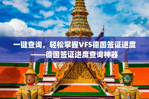 一键查询，轻松掌握VFS德国签证进度——德国签证进度查询神器